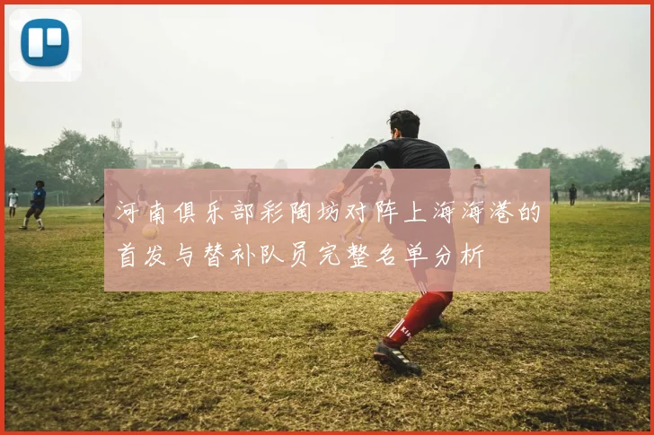 河南俱乐部彩陶坊对阵上海海港的首发与替补队员完整名单分析