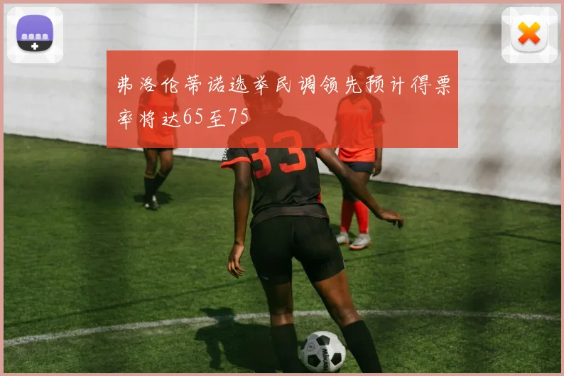 弗洛伦蒂诺选举民调领先预计得票率将达65至75