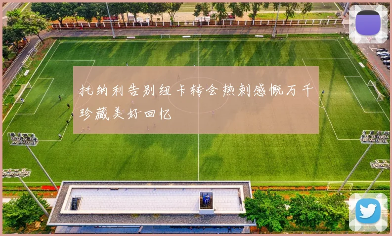托纳利告别纽卡转会热刺感慨万千珍藏美好回忆