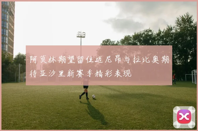 阿莫林期望留住迈尼昂与拉比奥期待亚沙里新赛季精彩表现