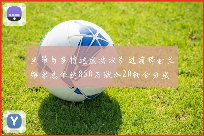 里昂与多特达成协议引进前锋杜兰维尔总价达850万欧加20转会分成