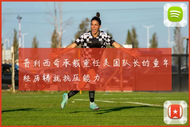 普利西奇承载重任美国队长的童年经历铸就抗压能力