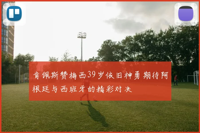 肯佩斯赞梅西39岁依旧神勇期待阿根廷与西班牙的精彩对决