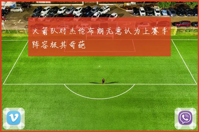 火箭队对杰伦布朗无意认为上赛季阵容极其奇葩