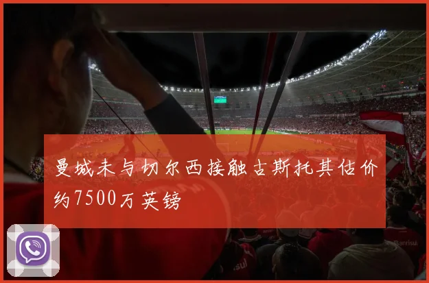 曼城未与切尔西接触古斯托其估价约7500万英镑