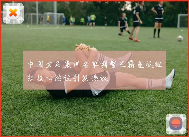 中国女足集训名单调整王霜重返组织核心地位引发热议